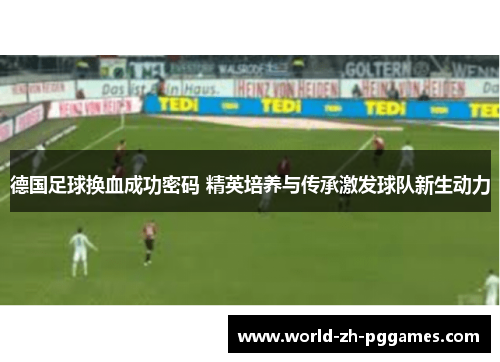 德国足球换血成功密码 精英培养与传承激发球队新生动力 德国足球换血成功密码 精英培养与传承激发球队新生动力