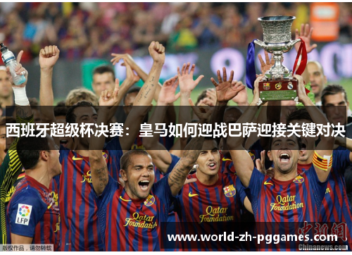 西班牙超级杯决赛:皇马如何迎战巴萨迎接关键对决 西班牙超级杯决赛:皇马如何迎战巴萨迎接关键对决