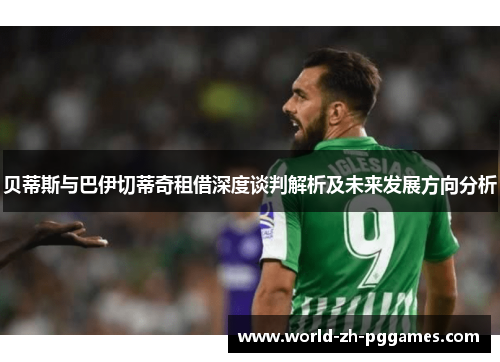 贝蒂斯与巴伊切蒂奇租借深度谈判解析及未来发展方向分析