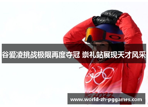谷爱凌挑战极限再度夺冠 崇礼站展现天才风采