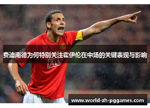 费迪南德为何特别关注霍伊伦在中场的关键表现与影响 费迪南德为何特别关注霍伊伦在中场的关键表现与影响