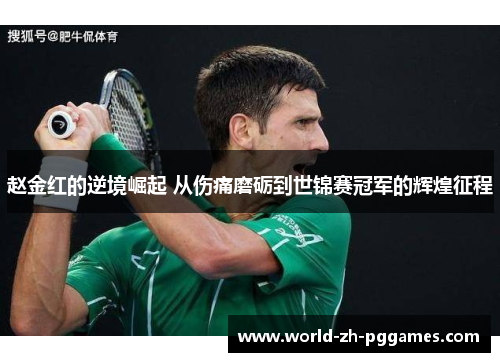 赵金红的逆境崛起 从伤痛磨砺到世锦赛冠军的辉煌征程 赵金红的逆境崛起 从伤痛磨砺到世锦赛冠军的辉煌征程