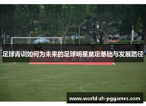 足球青训如何为未来的足球明星奠定基础与发展路径 足球青训如何为未来的足球明星奠定基础与发展路径