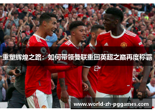 重塑辉煌之路:如何带领曼联重回英超之巅再度称霸 重塑辉煌之路:如何带领曼联重回英超之巅再度称霸