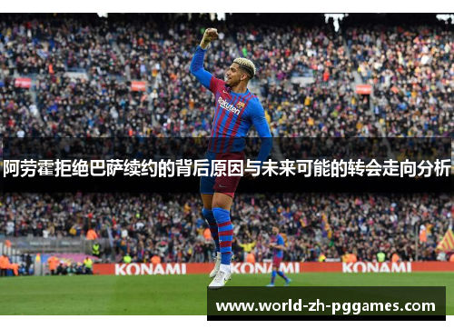 阿劳霍拒绝巴萨续约的背后原因与未来可能的转会走向分析 阿劳霍拒绝巴萨续约的背后原因与未来可能的转会走向分析