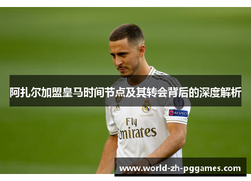 阿扎尔加盟皇马时间节点及其转会背后的深度解析
