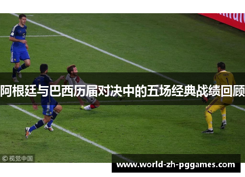 阿根廷与巴西历届对决中的五场经典战绩回顾 阿根廷与巴西历届对决中的五场经典战绩回顾