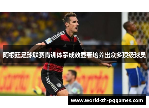 阿根廷足球联赛青训体系成效显著培养出众多顶级球员 阿根廷足球联赛青训体系成效显著培养出众多顶级球员