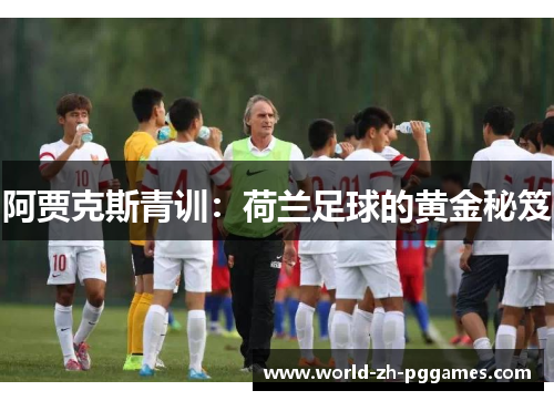 阿贾克斯青训:荷兰足球的黄金秘笈 阿贾克斯青训:荷兰足球的黄金秘笈