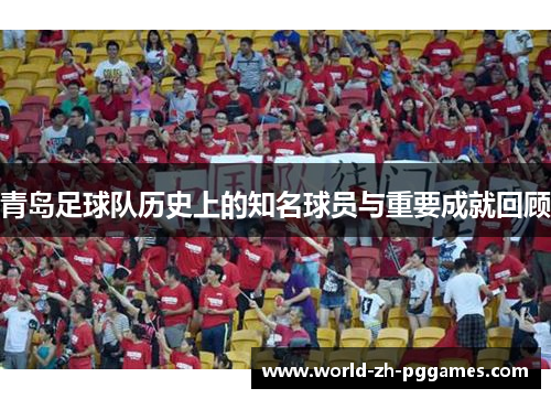 青岛足球队历史上的知名球员与重要成就回顾 青岛足球队历史上的知名球员与重要成就回顾