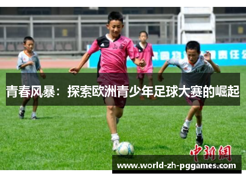 青春风暴:探索欧洲青少年足球大赛的崛起 青春风暴:探索欧洲青少年足球大赛的崛起