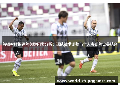 首钢客胜福建的关键因素分析:球队战术调整与个人表现的完美结合 首钢客胜福建的关键因素分析:球队战术调整与个人表现的完美结合