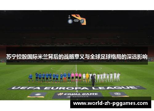 苏宁控股国际米兰背后的战略意义与全球足球格局的深远影响 苏宁控股国际米兰背后的战略意义与全球足球格局的深远影响