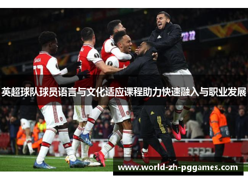 英超球队球员语言与文化适应课程助力快速融入与职业发展