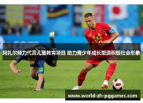 阿扎尔倾力代言儿童教育项目 助力青少年成长塑造积极社会形象