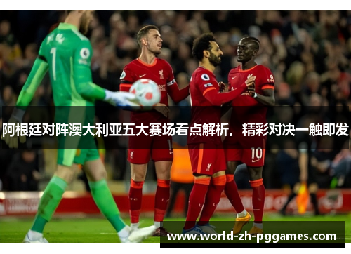 阿根廷对阵澳大利亚五大赛场看点解析，精彩对决一触即发