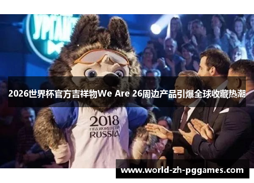 2026世界杯官方吉祥物We Are 26周边产品引爆全球收藏热潮 2026世界杯官方吉祥物We Are 26周边产品引爆全球收藏热潮