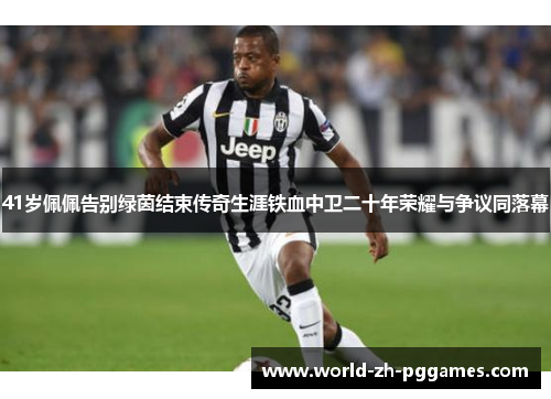 41岁佩佩告别绿茵结束传奇生涯铁血中卫二十年荣耀与争议同落幕 41岁佩佩告别绿茵结束传奇生涯铁血中卫二十年荣耀与争议同落幕