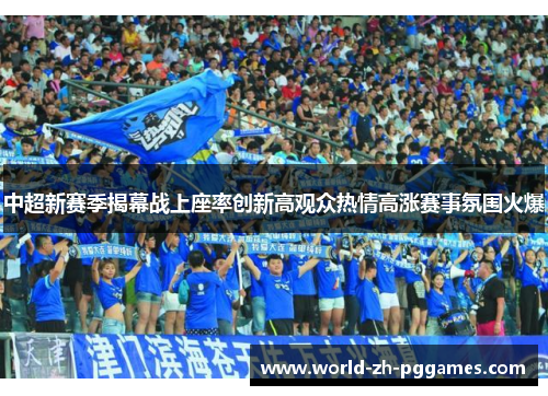中超新赛季揭幕战上座率创新高观众热情高涨赛事氛围火爆 中超新赛季揭幕战上座率创新高观众热情高涨赛事氛围火爆