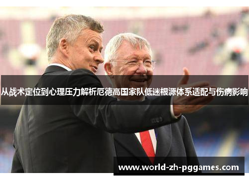 从战术定位到心理压力解析厄德高国家队低迷根源体系适配与伤病影响