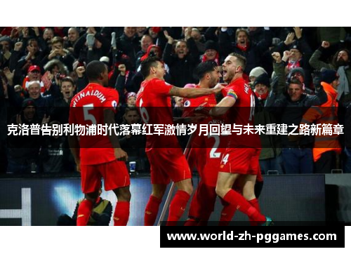 克洛普告别利物浦时代落幕红军激情岁月回望与未来重建之路新篇章