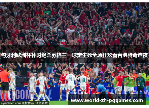匈牙利欧洲杯补时绝杀苏格兰一球定生死全场狂欢看台沸腾奇迹夜 匈牙利欧洲杯补时绝杀苏格兰一球定生死全场狂欢看台沸腾奇迹夜
