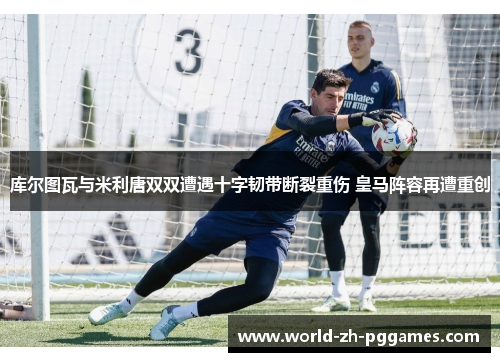 库尔图瓦与米利唐双双遭遇十字韧带断裂重伤 皇马阵容再遭重创 库尔图瓦与米利唐双双遭遇十字韧带断裂重伤 皇马阵容再遭重创