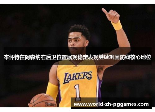 本怀特在阿森纳右后卫位置展现稳定表现继续巩固防线核心地位