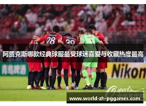 阿贾克斯哪款经典球服最受球迷喜爱与收藏热度最高