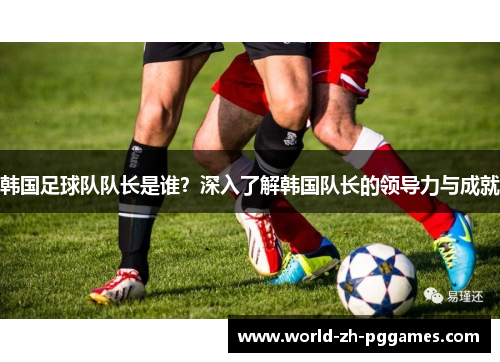 韩国足球队队长是谁?深入了解韩国队长的领导力与成就 韩国足球队队长是谁?深入了解韩国队长的领导力与成就