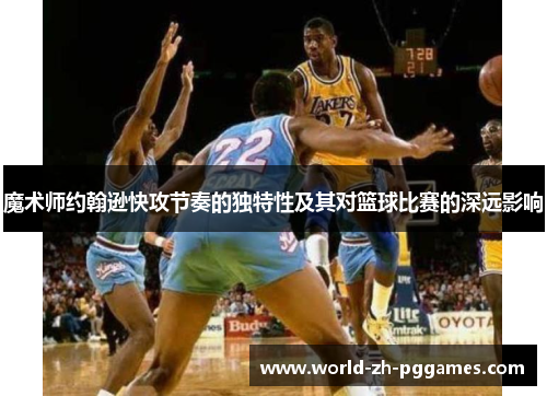 魔术师约翰逊快攻节奏的独特性及其对篮球比赛的深远影响 魔术师约翰逊快攻节奏的独特性及其对篮球比赛的深远影响