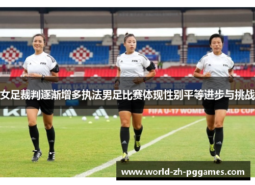女足裁判逐渐增多执法男足比赛体现性别平等进步与挑战 女足裁判逐渐增多执法男足比赛体现性别平等进步与挑战