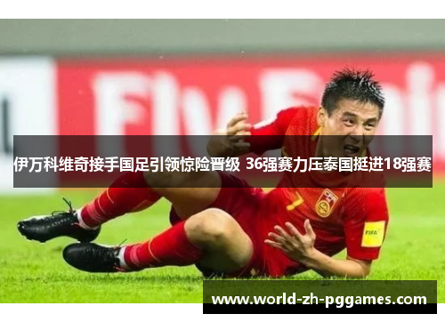 伊万科维奇接手国足引领惊险晋级 36强赛力压泰国挺进18强赛