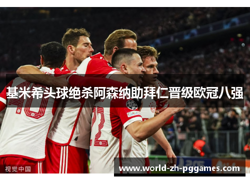 基米希头球绝杀阿森纳助拜仁晋级欧冠八强
