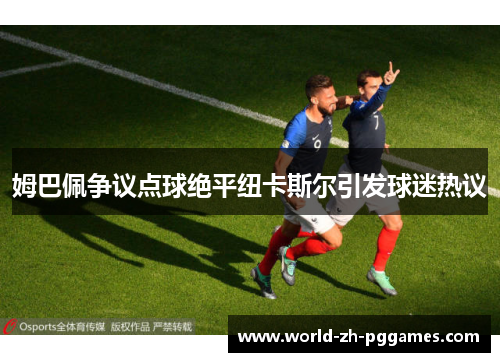 姆巴佩争议点球绝平纽卡斯尔引发球迷热议 姆巴佩争议点球绝平纽卡斯尔引发球迷热议